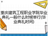 重庆建筑工程职业学院毕业典礼一般什么时候举行(毕业典礼时间)