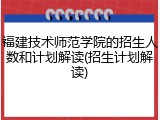 福建技术师范学院的招生人数和计划解读(招生计划解读)