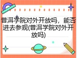 普洱学院对外开放吗，能否进去参观(普洱学院对外开放吗)