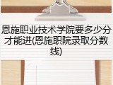 恩施职业技术学院要多少分才能进(恩施职院录取分数线)