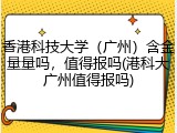 香港科技大学（广州）含金量量吗，值得报吗(港科大广州值得报吗)