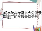三明学院高考需多少分能录取呢(三明学院录取分数)