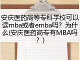 安庆医药高等专科学校可以读mba或者emba吗？为什么(安庆医药高专有MBA吗？)