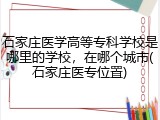 石家庄医学高等专科学校是哪里的学校，在哪个城市(石家庄医专位置)