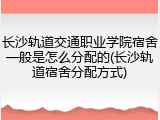 长沙轨道交通职业学院宿舍一般是怎么分配的(长沙轨道宿舍分配方式)