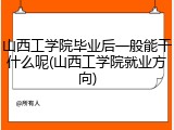 山西工学院毕业后一般能干什么呢(山西工学院就业方向)
