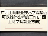 广西工商职业技术学院毕业可以找什么样的工作(广西工商学院就业方向)