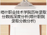 喀什职业技术学院历年录取分数线深度分析(喀什职院录取分数分析)
