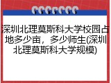 深圳北理莫斯科大学校园占地多少亩，多少师生(深圳北理莫斯科大学规模)