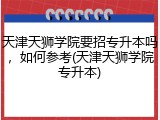 天津天狮学院要招专升本吗，如何参考(天津天狮学院专升本)