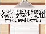 吉林城市职业技术学院在哪个城市，是本科吗，第几批(吉林城职院批次学历)