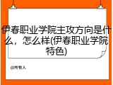 伊春职业学院主攻方向是什么，怎么样(伊春职业学院特色)
