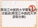 黑龙江中医药大学要多少分才能进(黑龙江中医药大学录取分数)