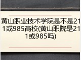 黄山职业技术学院是不是211或985高校(黄山职院是211或985吗)