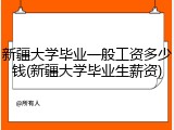 新疆大学毕业一般工资多少钱(新疆大学毕业生薪资)