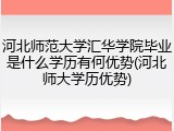 河北师范大学汇华学院毕业是什么学历有何优势(河北师大学历优势)