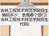 吉林工程技术师范学院招生编码多少，隶属哪个部门(吉林工程技术师范学院招生代码)