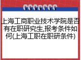 上海工商职业技术学院是否有在职研究生,报考条件如何(上海工职在职研条件)
