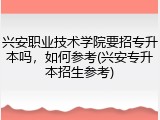 兴安职业技术学院要招专升本吗，如何参考(兴安专升本招生参考)