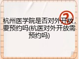 杭州医学院是否对外开放，要预约吗(杭医对外开放需预约吗)