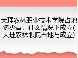 大理农林职业技术学院占地多少亩，什么情况下成立(大理农林职院占地与成立)