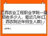江西农业工程职业学院一届招收多少人，最近几年(江西农院近年招生人数)
