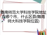 赣南师范大学科技学院地址在哪个市，什么区县(赣南师大科技学院位置)
