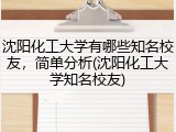 沈阳化工大学有哪些知名校友，简单分析(沈阳化工大学知名校友)