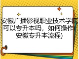 安徽广播影视职业技术学院可以专升本吗，如何操作(安徽专升本流程)