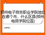 郑州电子商务职业学院地址在哪个市，什么区县(郑州电商学院位置)