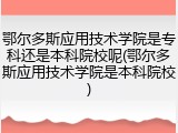 鄂尔多斯应用技术学院是专科还是本科院校呢(鄂尔多斯应用技术学院是本科院校)
