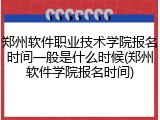 郑州软件职业技术学院报名时间一般是什么时候(郑州软件学院报名时间)