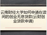 云南财经大学如何申请在读间的创业无息贷款(云财创业贷款申请)