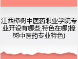 江西樟树中医药职业学院专业开设有哪些,特色在哪(樟树中医药专业特色)