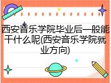 西安音乐学院毕业后一般能干什么呢(西安音乐学院就业方向)