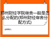 郑州财经学院宿舍一般是怎么分配的(郑州财经宿舍分配方式)
