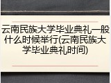 云南民族大学毕业典礼一般什么时候举行(云南民族大学毕业典礼时间)