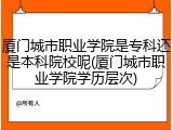 厦门城市职业学院是专科还是本科院校呢(厦门城市职业学院学历层次)