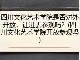 四川文化艺术学院是否对外开放，让进去参观吗？(四川文化艺术学院开放参观吗)