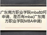 广东南方职业学院mba如何申请，是否有mba(广东南方职业学院MBA申请)