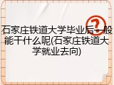 石家庄铁道大学毕业后一般能干什么呢(石家庄铁道大学就业去向)