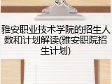 雅安职业技术学院的招生人数和计划解读(雅安职院招生计划)