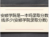 安顺学院是一本吗录取分数线多少(安顺学院录取分数)