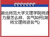 湖北师范大学文理学院师资力量怎么样，名气如何(湖师文理师资名气)