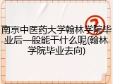 南京中医药大学翰林学院毕业后一般能干什么呢(翰林学院毕业去向)