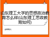 山东理工大学的思想政治教育怎么样(山东理工思政教育如何)