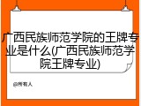 广西民族师范学院的王牌专业是什么(广西民族师范学院王牌专业)