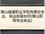 黄山健康职业学院有哪些专业，就业前景如何(黄山职院专业就业)