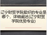 辽宁财贸学院最好的专业是哪个，详细阐述(辽宁财贸学院优势专业)