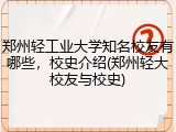 郑州轻工业大学知名校友有哪些，校史介绍(郑州轻大校友与校史)